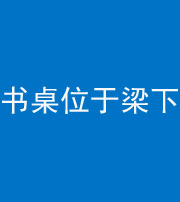 黄石阴阳风水化煞一百四十九——书桌位于梁下